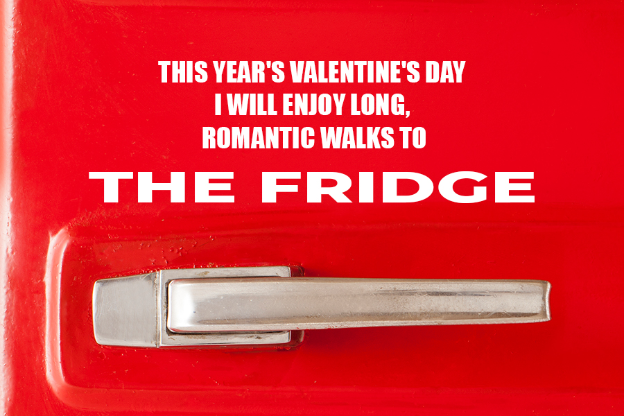This Year's Valentine's Day I will enjoy long, romantic walks to the fridge